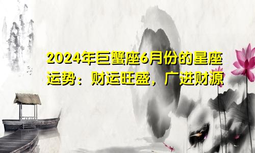 2024年巨蟹座6月份的星座运势:财运旺盛,广进财源