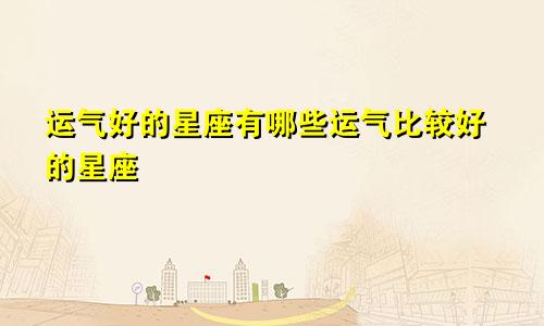 运气好的星座有哪些运气比较好的星座