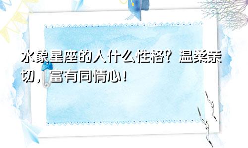 水象星座的人什么性格？温柔亲切，富有同情心！