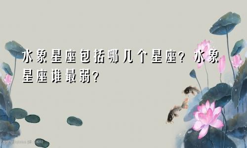 水象星座包括哪几个星座？水象星座谁最弱？