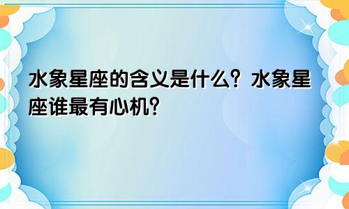 水象星座的含义是什么？水象星座谁最有心机？