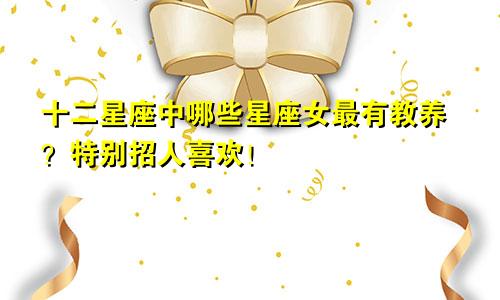 十二星座中哪些星座女最有教养？特别招人喜欢！
