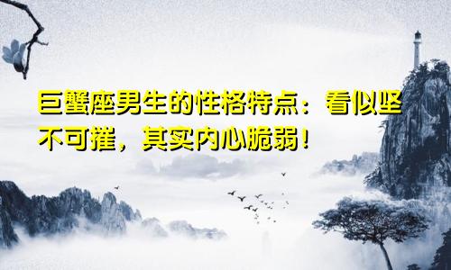 巨蟹座男生的性格特点:看似坚不可摧,其实内心脆弱!