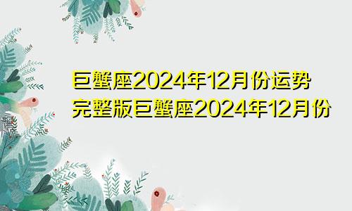 巨蟹座2024年12月份运势完整版巨蟹座2024年12月份
