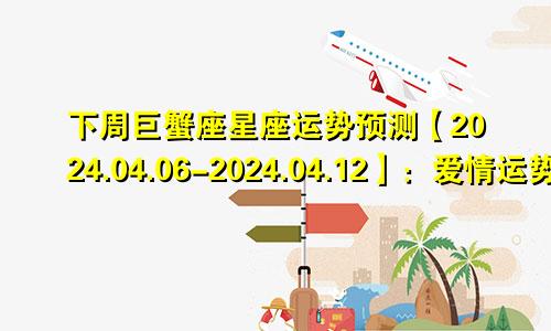 下周巨蟹座星座运势预测【2024.04.06-2024.04.12】:爱情运势大好