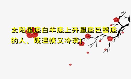 太阳星座白羊座上升星座巨蟹座的人,既温情又冷漠!