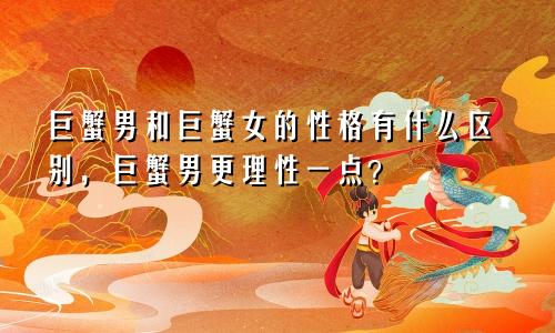 巨蟹男和巨蟹女的性格有什么区别，巨蟹男更理性一点？