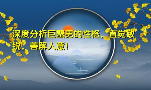 深度分析巨蟹男的性格,直觉敏锐,善解人意!