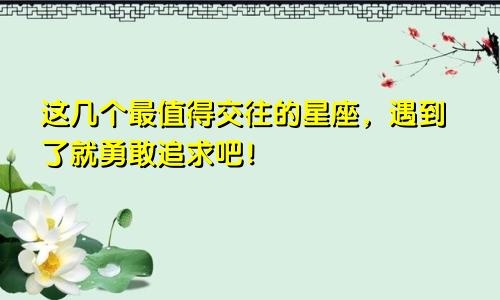 这几个最值得交往的星座，遇到了就勇敢追求吧！