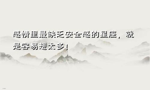 感情里最缺乏安全感的星座，就是容易想太多！