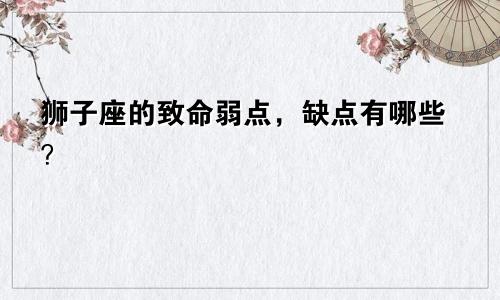 狮子座的致命弱点,缺点有哪些?