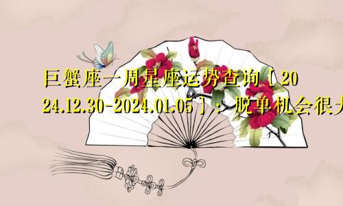 巨蟹座一周星座运势查询【2024.12.30-2024.01.05】:脱单机会很大