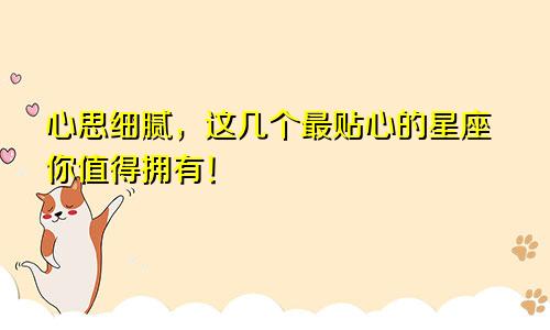 心思细腻，这几个最贴心的星座你值得拥有！