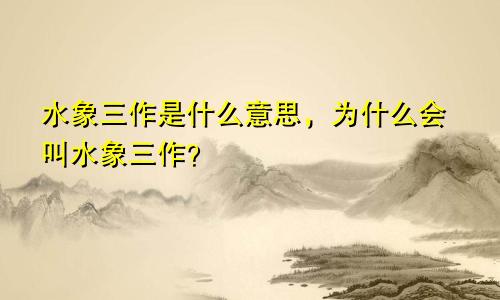 水象三作是什么意思，为什么会叫水象三作？