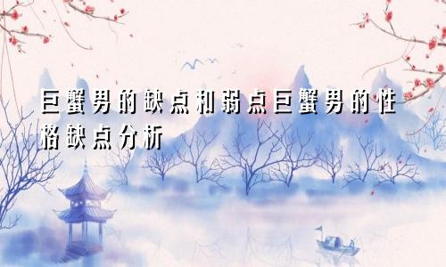 巨蟹男的缺点和弱点巨蟹男的性格缺点分析