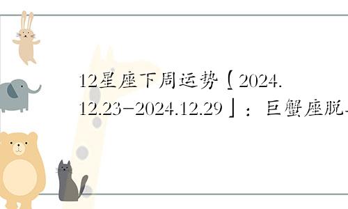 12星座下周运势【2024.12.23-2024.12.29】:巨蟹座脱单有望,摩羯座渴望家庭