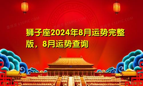 狮子座2024年8月运势完整版，8月运势查询