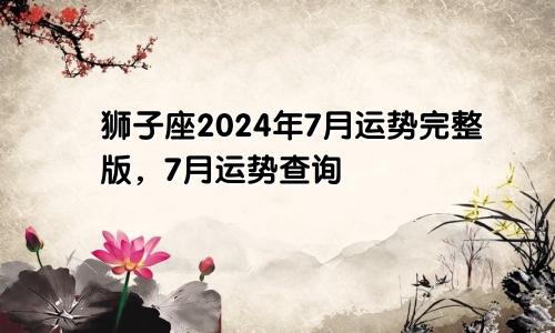 狮子座2024年7月运势完整版，7月运势查询