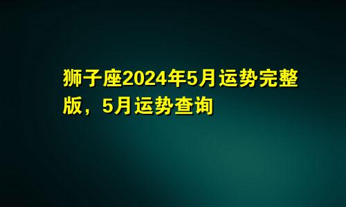 狮子座2024年5月运势完整版，5月运势查询