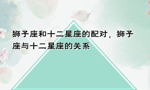 狮子座和十二星座的配对,狮子座与十二星座的关系
