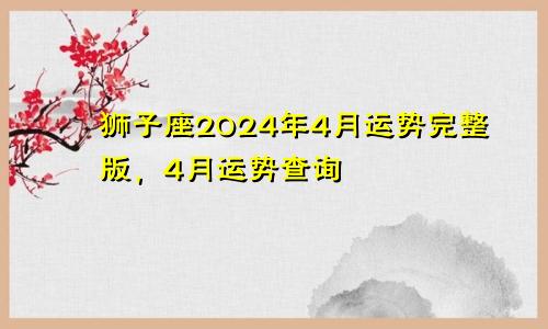 狮子座2024年4月运势完整版，4月运势查询