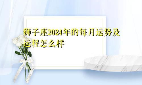 狮子座2024年的每月运势及运程怎么样