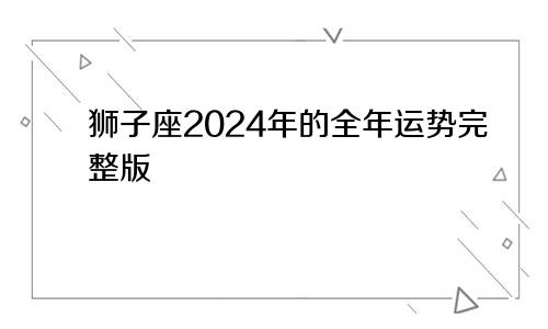 狮子座2024年的全年运势完整版