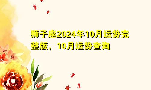 狮子座2024年10月运势完整版,10月运势查询