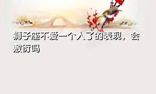 狮子座不爱一个人了的表现,会敷衍吗