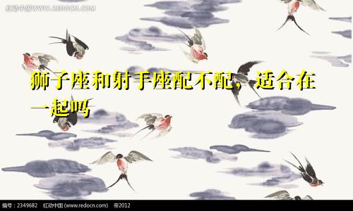 狮子座和射手座配不配,适合在一起吗