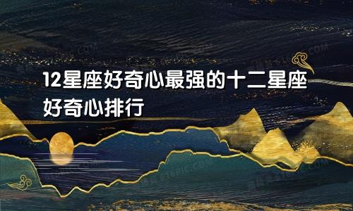 12星座好奇心最强的十二星座好奇心排行
