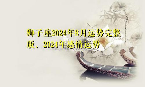 狮子座2024年8月运势完整版,2024年感情运势