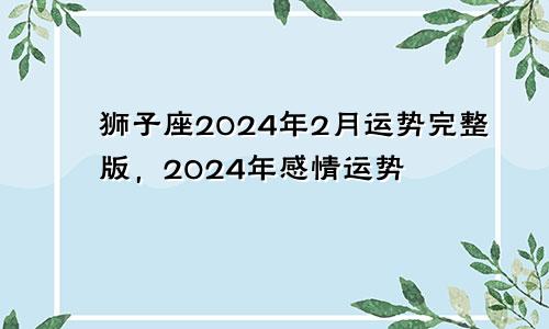狮子座2024年2月运势完整版,2024年感情运势