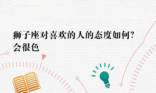 狮子座对喜欢的人的态度如何?会很色