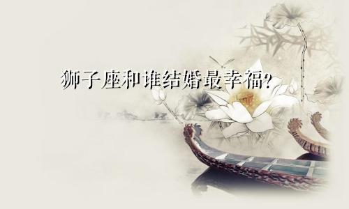 狮子座和谁结婚最幸福?