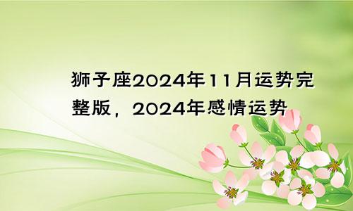 狮子座2024年11月运势完整版,2024年感情运势