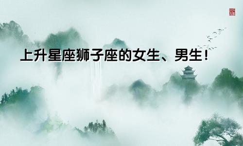 上升星座狮子座的女生、男生!