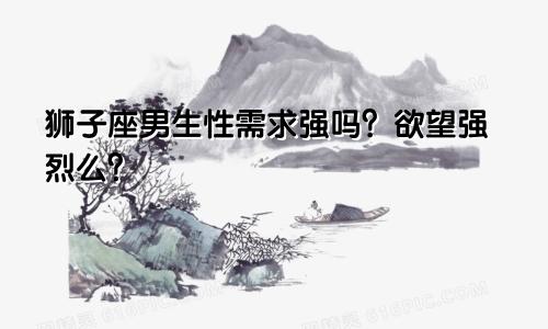 狮子座男生性需求强吗?欲望强烈么?