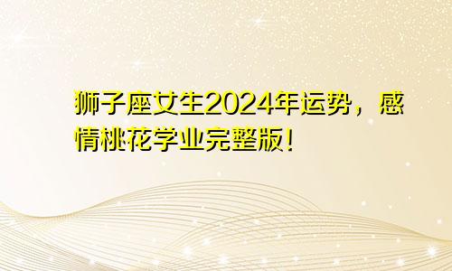 狮子座女生2024年运势，感情桃花学业完整版！