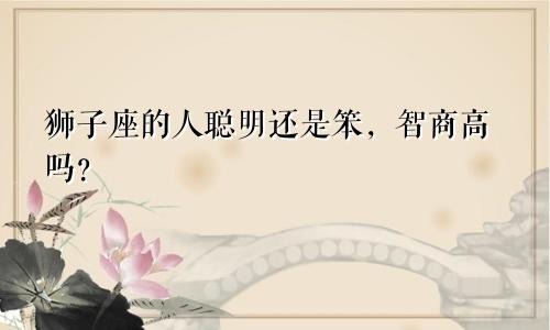 狮子座的人聪明还是笨,智商高吗?