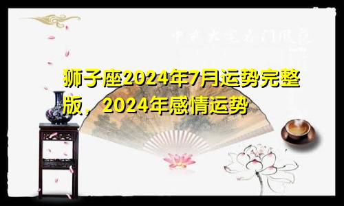 狮子座2024年7月运势完整版，2024年感情运势
