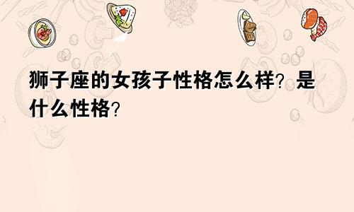 狮子座的女孩子性格怎么样?是什么性格?