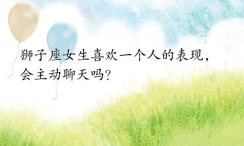 狮子座女生喜欢一个人的表现,会主动聊天吗?