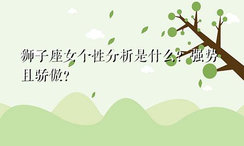 狮子座女个性分析是什么?强势且骄傲?