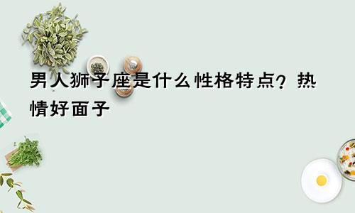 男人狮子座是什么性格特点？热情好面子