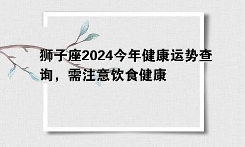 狮子座2024今年健康运势查询,需注意饮食健康