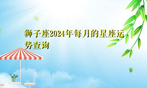 狮子座2024年每月的星座运势查询