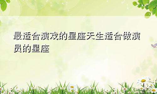 最适合演戏的星座天生适合做演员的星座