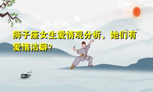 狮子座女生爱情观分析，她们有爱情洁癖？