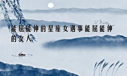 能屈能伸的星座女遇事能屈能伸的女人